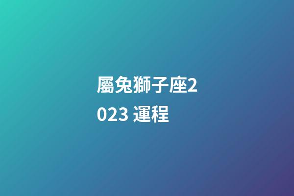 屬兔獅子座2023 運程-第1張-星座運勢-玄機派